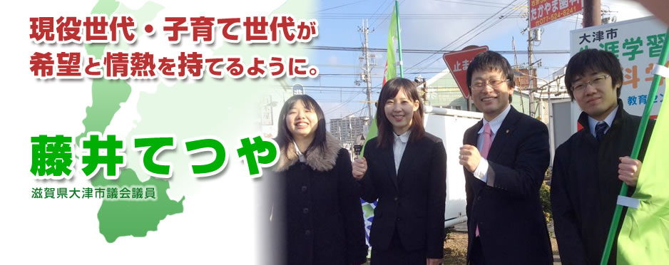 現役世代・子育て世代が希望と情熱を持てるように。滋賀県大津市議会議員　藤井テツの公式ホームページです。
